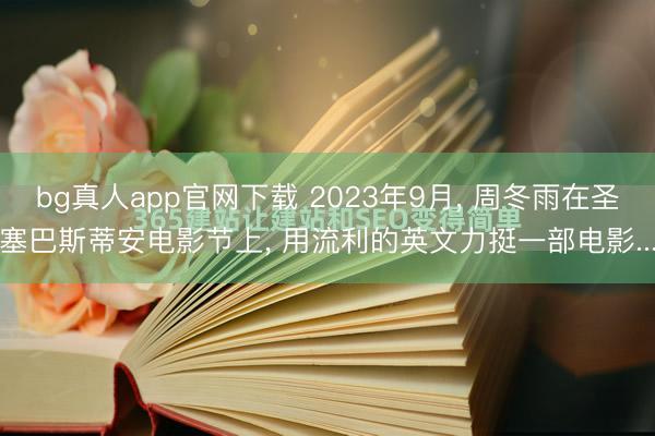 bg真人app官网下载 2023年9月， 周冬雨在圣塞巴斯蒂安电影节上， 用流利的英文力挺一部电影...