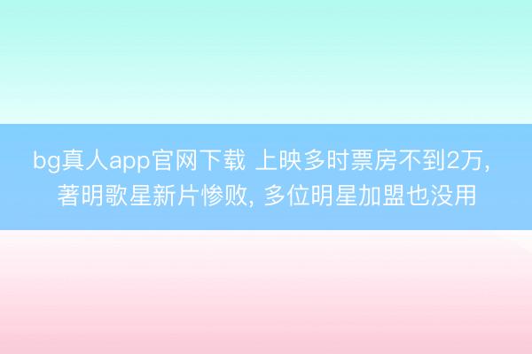 bg真人app官网下载 上映多时票房不到2万， 著明歌星新片惨败， 多位明星加盟也没用