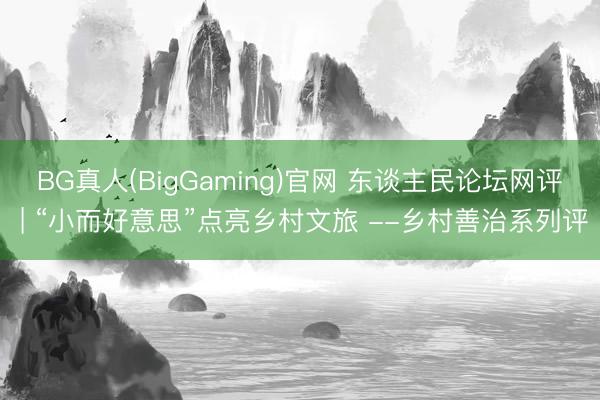 BG真人(BigGaming)官网 东谈主民论坛网评 | “小而好意思”点亮乡村文旅 --乡村善治系列评