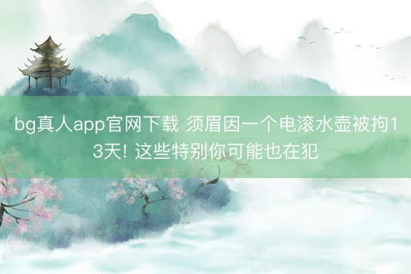 bg真人app官网下载 须眉因一个电滚水壶被拘13天! 这些特别你可能也在犯