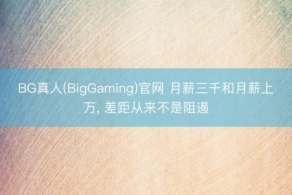 BG真人(BigGaming)官网 月薪三千和月薪上万， 差距从来不是阻遏