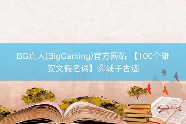 BG真人(BigGaming)官方网站 【100个雄安文假名词】⑥城子古迹