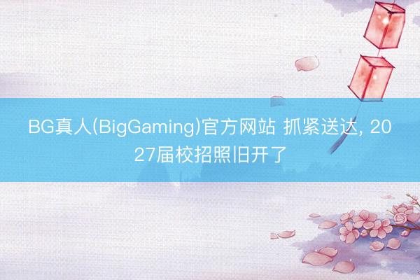BG真人(BigGaming)官方网站 抓紧送达， 2027届校招照旧开了