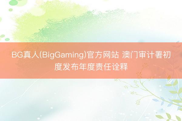 BG真人(BigGaming)官方网站 澳门审计署初度发布年度责任诠释
