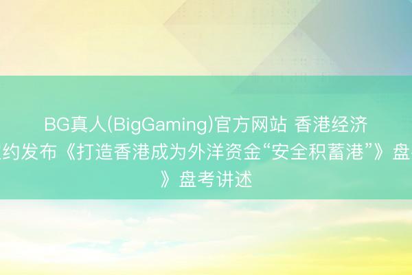 BG真人(BigGaming)官方网站 香港经济民生定约发布《打造香港成为外洋资金“安全积蓄港”》盘考讲述