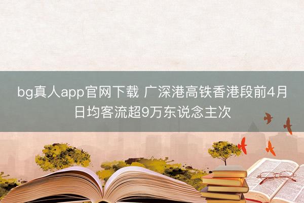 bg真人app官网下载 广深港高铁香港段前4月日均客流超9万东说念主次
