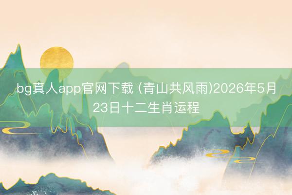 bg真人app官网下载 (青山共风雨)2026年5月23日十二生肖运程