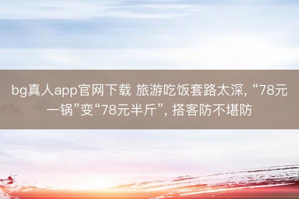 bg真人app官网下载 旅游吃饭套路太深， “78元一锅”变“78元半斤”， 搭客防不堪防