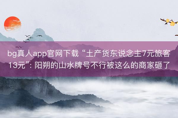 bg真人app官网下载 “土产货东说念主7元旅客13元”: 阳朔的山水牌号不行被这么的商家砸了