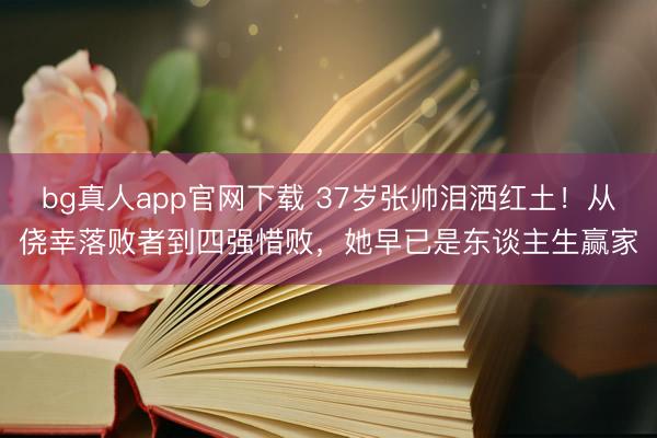 bg真人app官网下载 37岁张帅泪洒红土！从侥幸落败者到四强惜败，她早已是东谈主生赢家