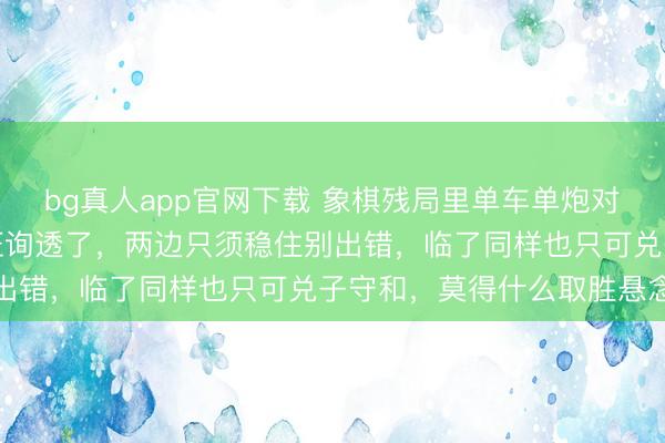 bg真人app官网下载 象棋残局里单车单炮对单车单炮，能手基本都征询透了，两边只须稳住别出错，临了同样也只可兑子守和，莫得什么取胜悬念