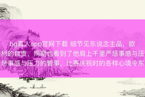 bg真人app官网下载 细节见东说念主品，欧冠决赛后小莫领会东哥失利的自责，同期也看到了他肩上千里严惩事感与压力的管事，比赛庆祝时的各样心境令东说念主深念念
