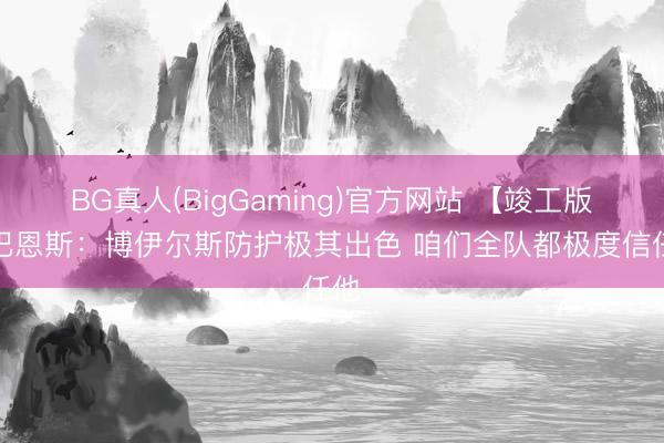 BG真人(BigGaming)官方网站 【竣工版】巴恩斯：博伊尔斯防护极其出色 咱们全队都极度信任他