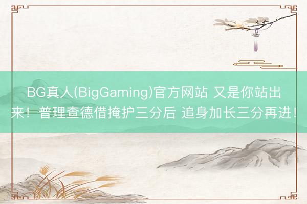 BG真人(BigGaming)官方网站 又是你站出来！普理查德借掩护三分后 追身加长三分再进！