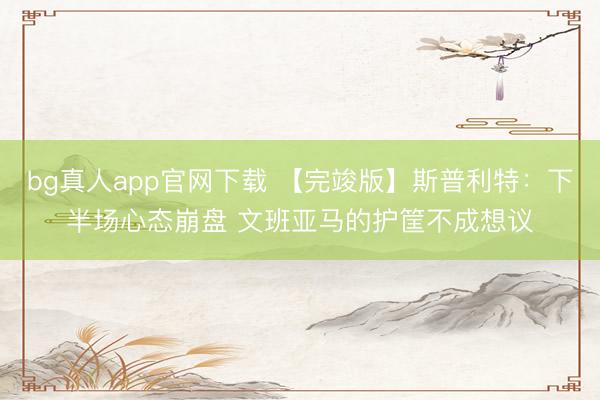 bg真人app官网下载 【完竣版】斯普利特：下半场心态崩盘 文班亚马的护筐不成想议