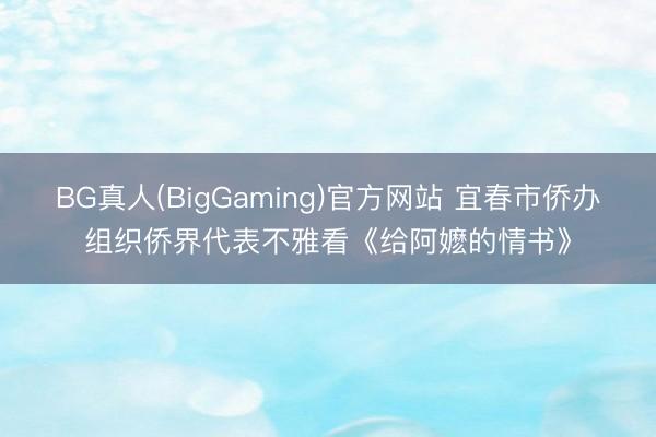 BG真人(BigGaming)官方网站 宜春市侨办组织侨界代表不雅看《给阿嬷的情书》
