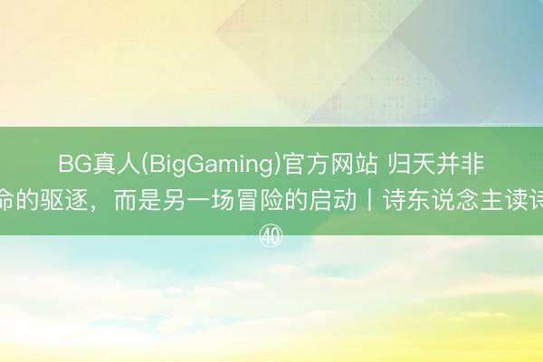 BG真人(BigGaming)官方网站 归天并非生命的驱逐，而是另一场冒险的启动丨诗东说念主读诗㊵