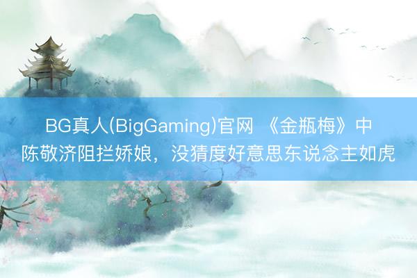 BG真人(BigGaming)官网 《金瓶梅》中陈敬济阻拦娇娘，没猜度好意思东说念主如虎