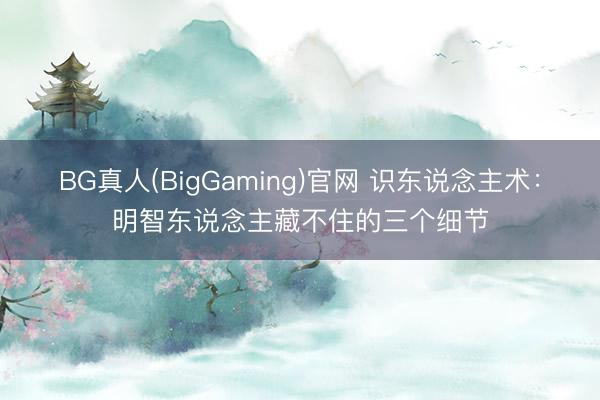 BG真人(BigGaming)官网 识东说念主术：明智东说念主藏不住的三个细节