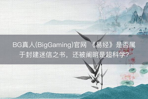 BG真人(BigGaming)官网 《易经》是否属于封建迷信之书，还被阐明是超科学？