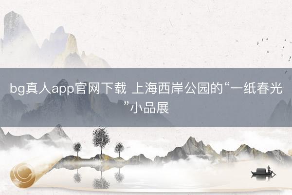 bg真人app官网下载 上海西岸公园的“一纸春光”小品展