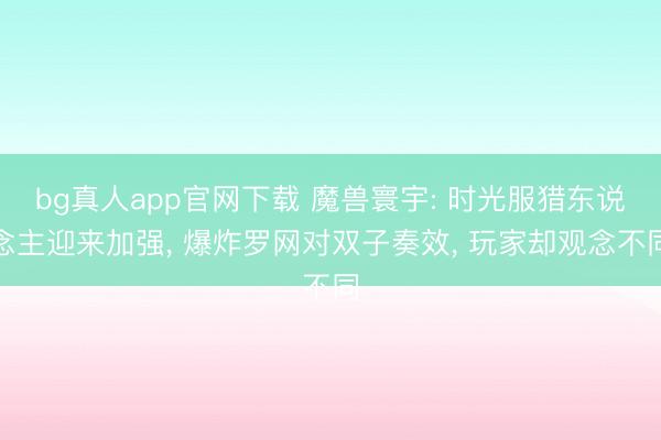 bg真人app官网下载 魔兽寰宇: 时光服猎东说念主迎来加强， 爆炸罗网对双子奏效， 玩家却观念不同