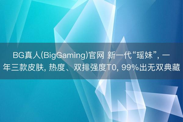 BG真人(BigGaming)官网 新一代“瑶妹”， 一年三款皮肤， 热度、双排强度T0， 99%出无双典藏