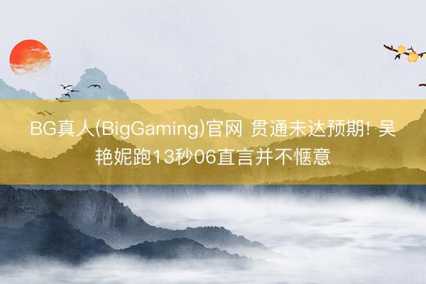 BG真人(BigGaming)官网 贯通未达预期! 吴艳妮跑13秒06直言并不惬意