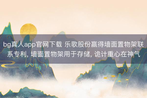bg真人app官网下载 乐歌股份赢得墙面置物架联系专利， 墙面置物架用于存储， 诡计重心在神气