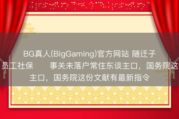 BG真人(BigGaming)官方网站 随迁子女陶冶、公租房、员工社保⋯⋯事关未落户常住东谈主口，国务院这份文献有最新指令