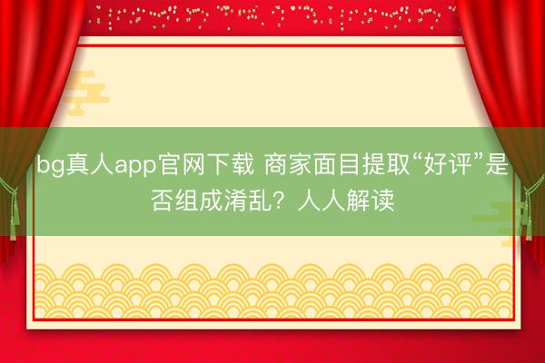 bg真人app官网下载 商家面目提取“好评”是否组成淆乱？人人解读