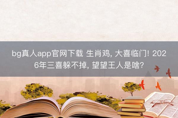 bg真人app官网下载 生肖鸡， 大喜临门! 2026年三喜躲不掉， 望望王人是啥?