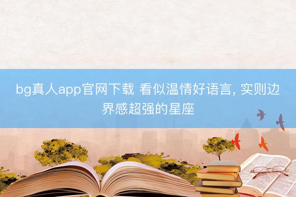 bg真人app官网下载 看似温情好语言， 实则边界感超强的星座