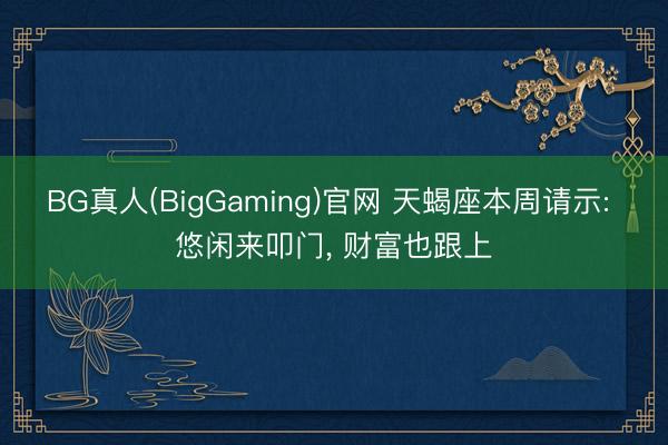 BG真人(BigGaming)官网 天蝎座本周请示: 悠闲来叩门， 财富也跟上