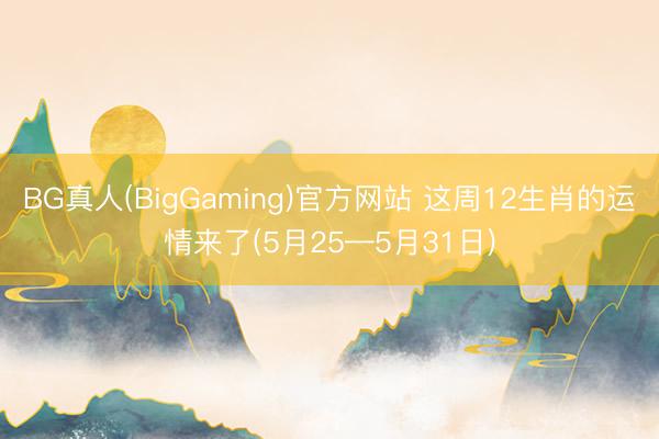 BG真人(BigGaming)官方网站 这周12生肖的运情来了(5月25—5月31日)