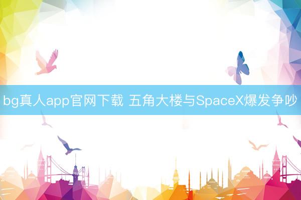 bg真人app官网下载 五角大楼与SpaceX爆发争吵