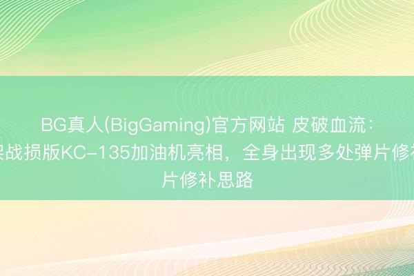 BG真人(BigGaming)官方网站 皮破血流：又一架战损版KC-135加油机亮相，全身出现多处弹片修补思路