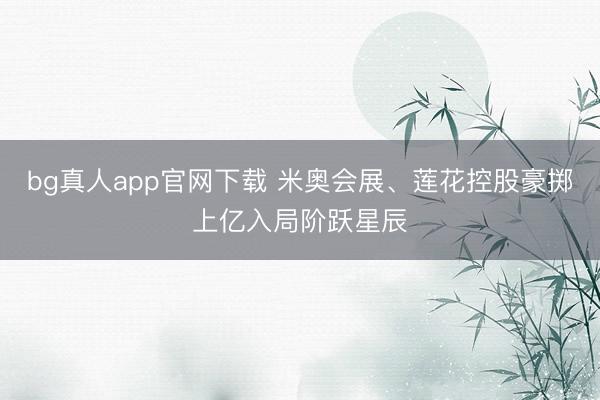 bg真人app官网下载 米奥会展、莲花控股豪掷上亿入局阶跃星辰