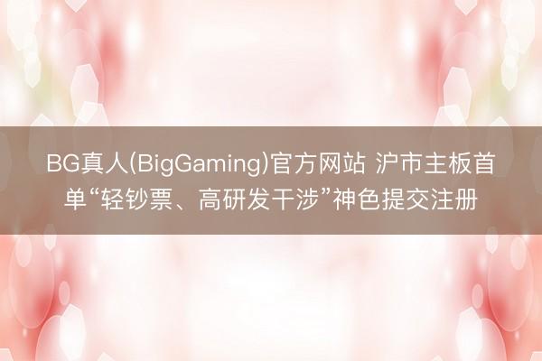 BG真人(BigGaming)官方网站 沪市主板首单“轻钞票、高研发干涉”神色提交注册