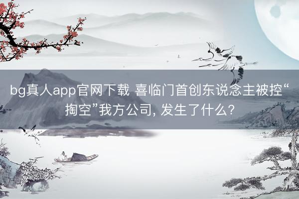 bg真人app官网下载 喜临门首创东说念主被控“掏空”我方公司， 发生了什么?