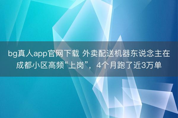 bg真人app官网下载 外卖配送机器东说念主在成都小区高频“上岗”，4个月跑了近3万单