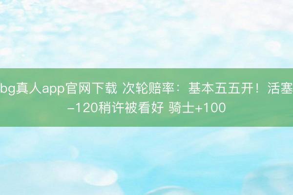 bg真人app官网下载 次轮赔率：基本五五开！活塞-120稍许被看好 骑士+100