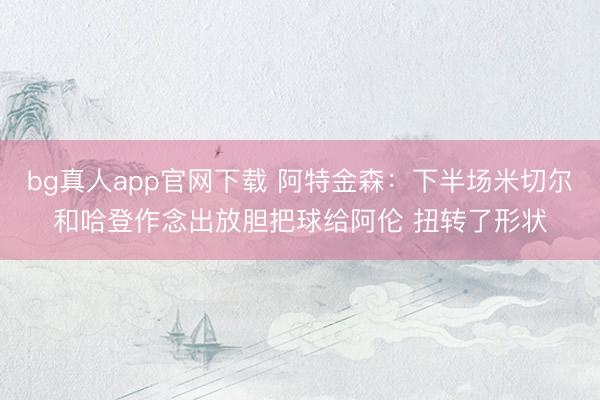 bg真人app官网下载 阿特金森：下半场米切尔和哈登作念出放胆把球给阿伦 扭转了形状
