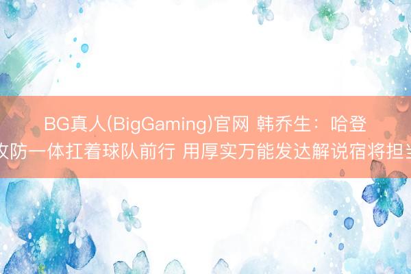 BG真人(BigGaming)官网 韩乔生：哈登攻防一体扛着球队前行 用厚实万能发达解说宿将担当