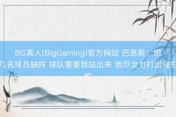 BG真人(BigGaming)官方网站 巴恩斯：咱们几名球员缺阵 球队需要我站出来 我尽全力打出侵犯性