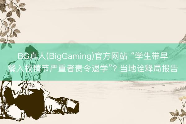 BG真人(BigGaming)官方网站 “学生带早餐入校情节严重者责令退学”? 当地诠释局报告
