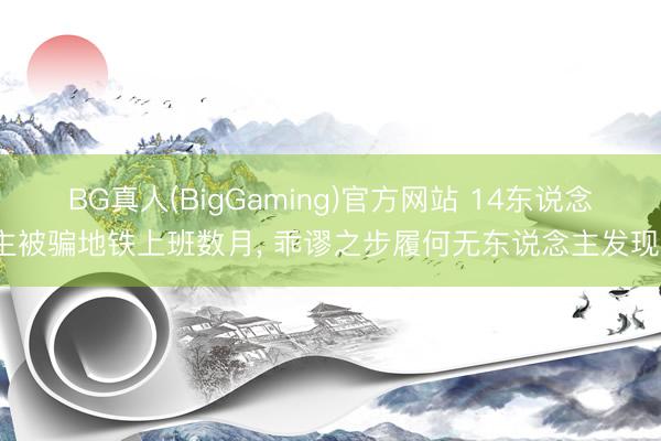 BG真人(BigGaming)官方网站 14东说念主被骗地铁上班数月， 乖谬之步履何无东说念主发现?