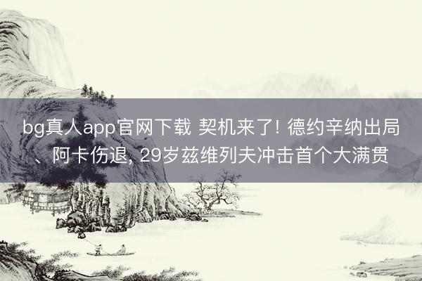 bg真人app官网下载 契机来了! 德约辛纳出局、阿卡伤退， 29岁兹维列夫冲击首个大满贯