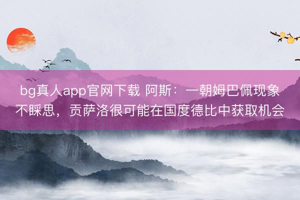 bg真人app官网下载 阿斯：一朝姆巴佩现象不睬思，贡萨洛很可能在国度德比中获取机会