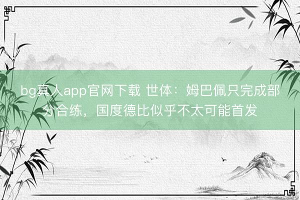 bg真人app官网下载 世体：姆巴佩只完成部分合练，国度德比似乎不太可能首发